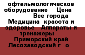офтальмологическое оборудование  › Цена ­ 840 000 - Все города Медицина, красота и здоровье » Аппараты и тренажеры   . Приморский край,Лесозаводский г. о. 